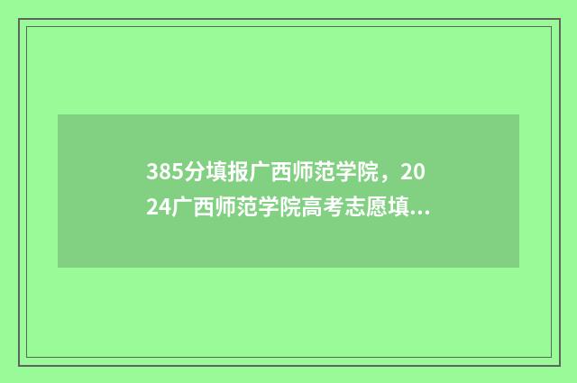 385分填报广西师范学院，2024广西师范学院高考志愿填报指南 广西考师范大概文科多少分