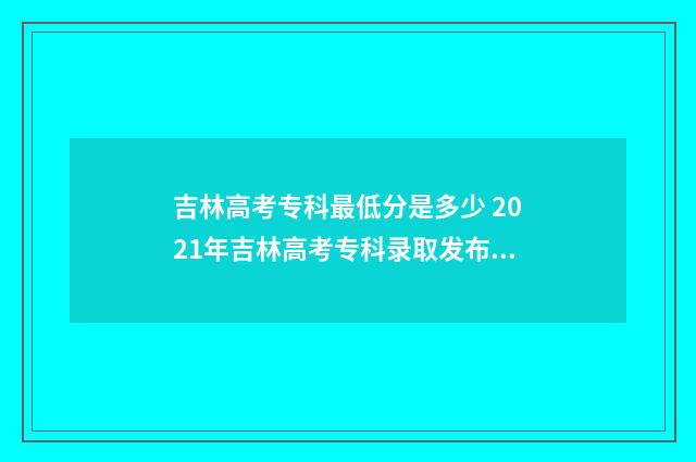 吉林高考专科最低分是多少 2021年吉林高考专科录取发布时间