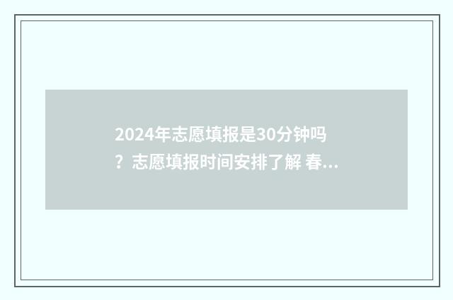 2024年志愿填报是30分钟吗？志愿填报时间安排了解 春季高考志愿填报
