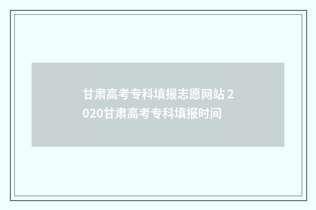 甘肃高考专科填报志愿网站 2020甘肃高考专科填报时间