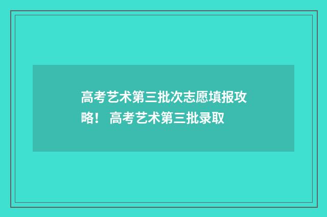 高考艺术第三批次志愿填报攻略！ 高考艺术第三批录取