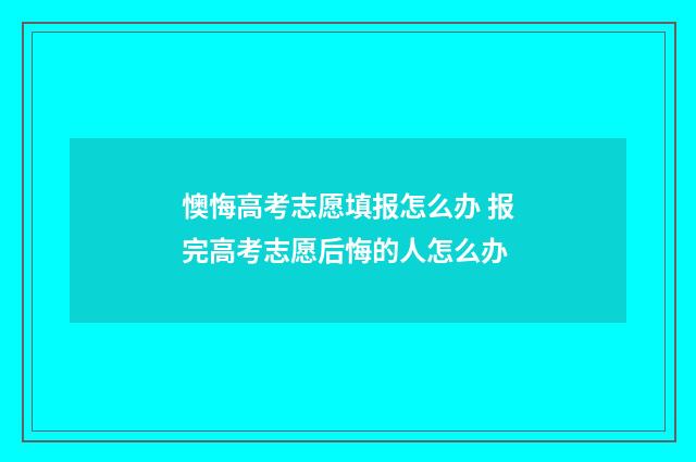 懊悔高考志愿填报怎么办 报完高考志愿后悔的人怎么办
