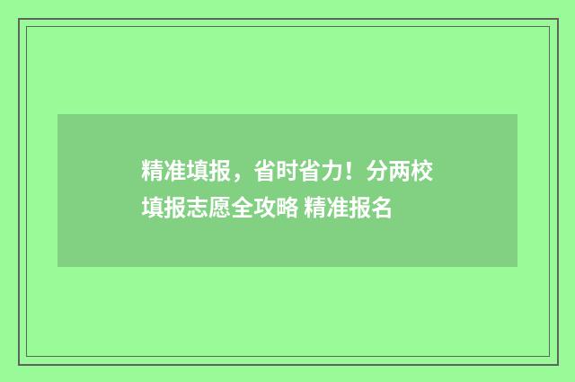 精准填报，省时省力！分两校填报志愿全攻略 精准报名