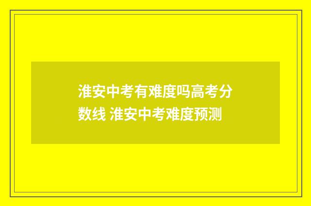淮安中考有难度吗高考分数线 淮安中考难度预测