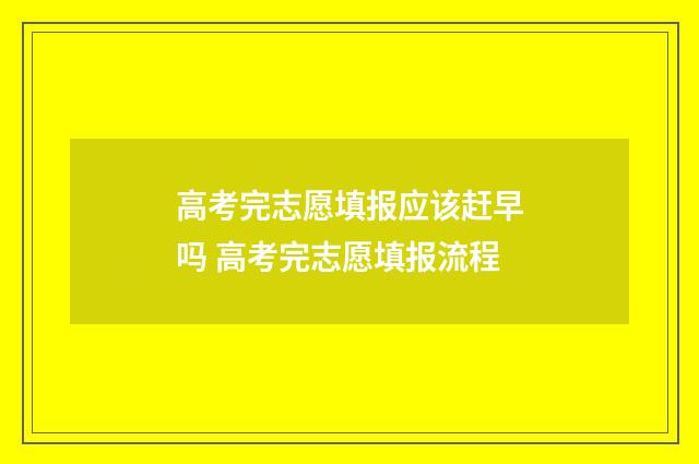 高考完志愿填报应该赶早吗 高考完志愿填报流程