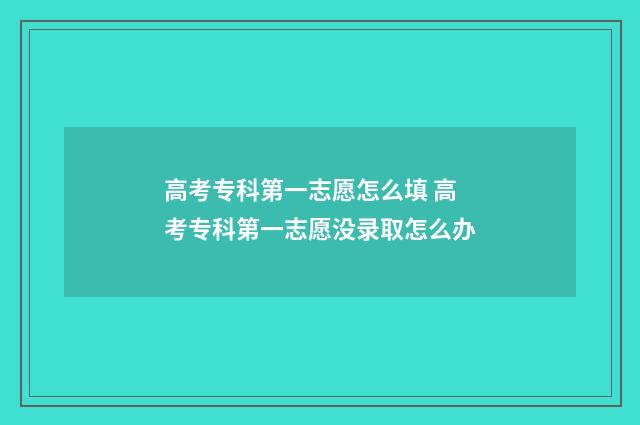 高考专科第一志愿怎么填 高考专科第一志愿没录取怎么办