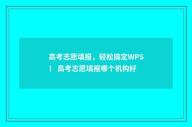 高考志愿填报，轻松搞定WPS！ 高考志愿填报哪个机构好