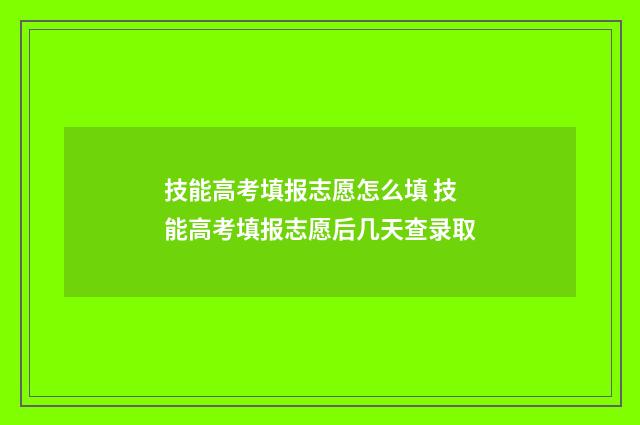 技能高考填报志愿怎么填 技能高考填报志愿后几天查录取