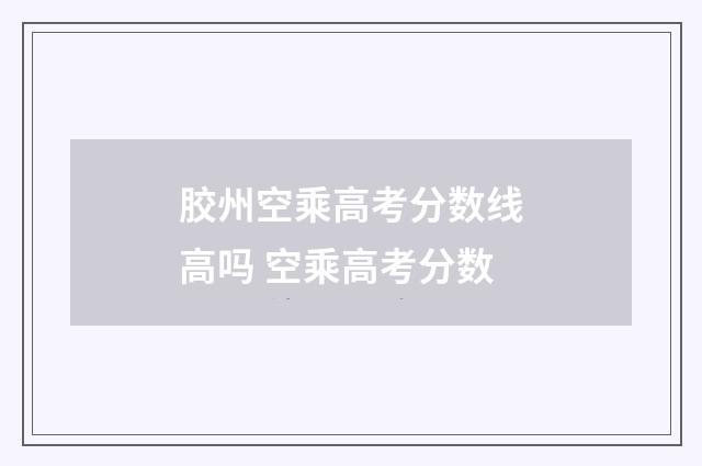 胶州空乘高考分数线高吗 空乘高考分数