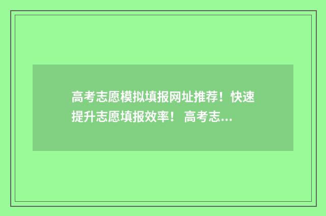 高考志愿模拟填报网址推荐！快速提升志愿填报效率！ 高考志愿模拟填报系统入口免费