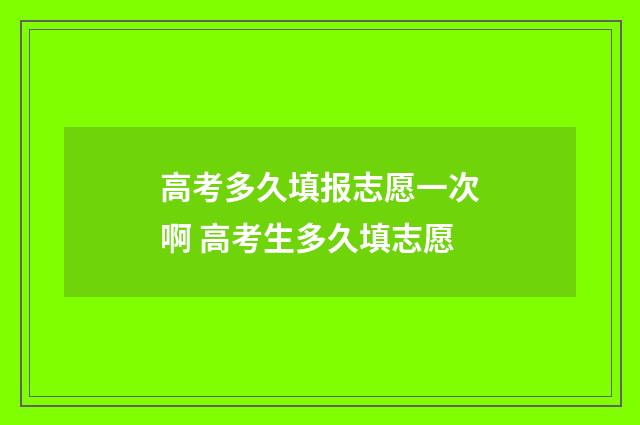 高考多久填报志愿一次啊 高考生多久填志愿
