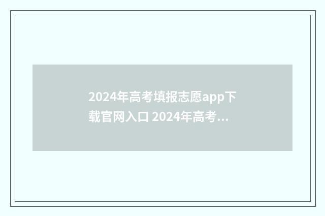 2024年高考填报志愿app下载官网入口 2024年高考填报志愿专科时间