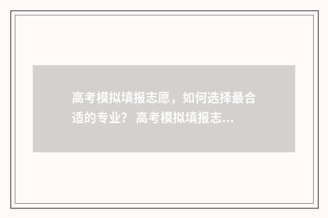 高考模拟填报志愿，如何选择最合适的专业？ 高考模拟填报志愿怎么填报