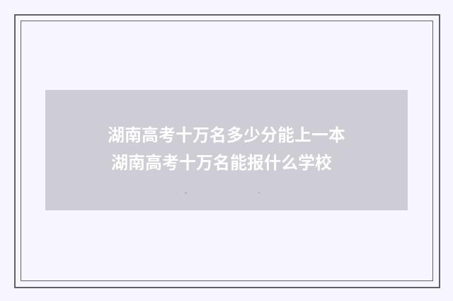 湖南高考十万名多少分能上一本 湖南高考十万名能报什么学校