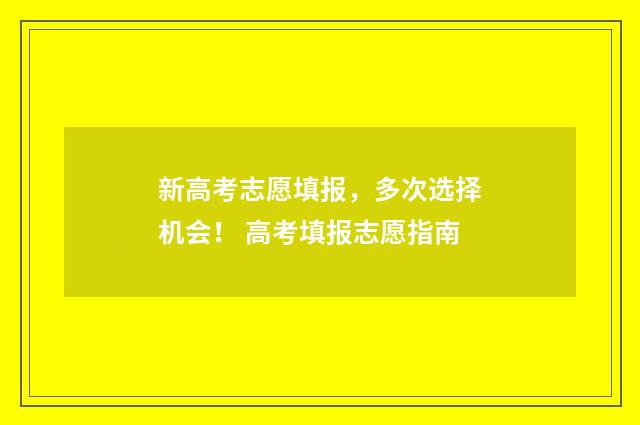 新高考志愿填报，多次选择机会！ 高考填报志愿指南