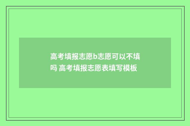 高考填报志愿b志愿可以不填吗 高考填报志愿表填写模板