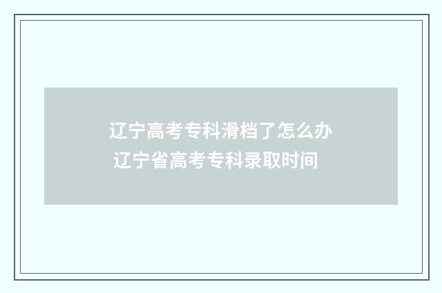 辽宁高考专科滑档了怎么办 辽宁省高考专科录取时间