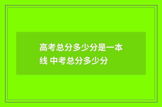 高考总分多少分是一本线 中考总分多少分