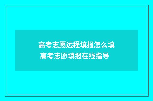 高考志愿远程填报怎么填 高考志愿填报在线指导