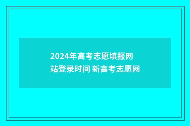 2024年高考志愿填报网站登录时间 新高考志愿网