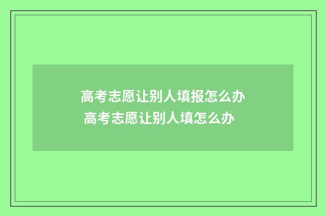 高考志愿让别人填报怎么办 高考志愿让别人填怎么办