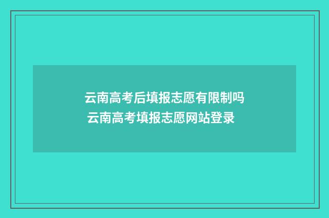 云南高考后填报志愿有限制吗 云南高考填报志愿网站登录