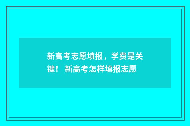 新高考志愿填报，学费是关键！ 新高考怎样填报志愿
