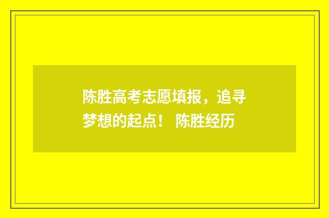 陈胜高考志愿填报，追寻梦想的起点！ 陈胜经历