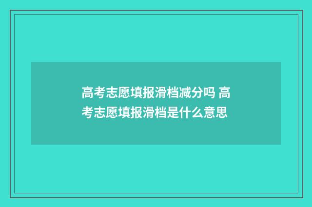 高考志愿填报滑档减分吗 高考志愿填报滑档是什么意思
