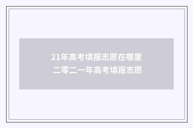 21年高考填报志愿在哪里 二零二一年高考填报志愿