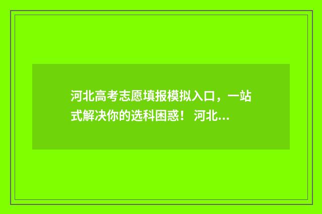 河北高考志愿填报模拟入口，一站式解决你的选科困惑！ 河北高考志愿填报流程视频