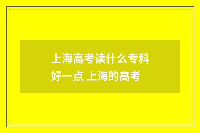 上海高考读什么专科好一点 上海的高考