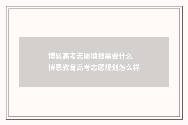 博恩高考志愿填报需要什么 博恩教育高考志愿规划怎么样