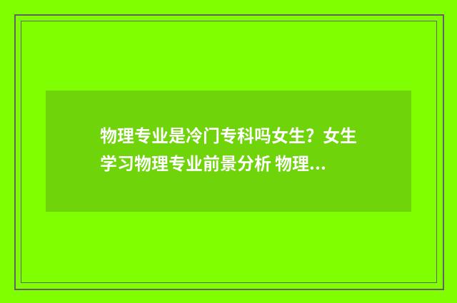 物理专业是冷门专科吗女生？女生学习物理专业前景分析 物理专业是冷门学科吗