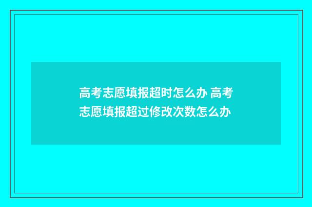 高考志愿填报超时怎么办 高考志愿填报超过修改次数怎么办