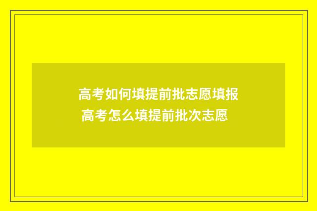 高考如何填提前批志愿填报 高考怎么填提前批次志愿