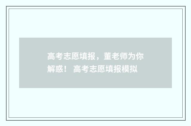 高考志愿填报，董老师为你解惑！ 高考志愿填报模拟