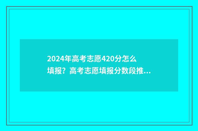 2024年高考志愿420分怎么填报？高考志愿填报分数段推荐！ 2024年高考志愿表填写样本