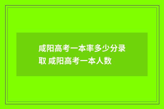 咸阳高考一本率多少分录取 咸阳高考一本人数