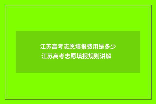 江苏高考志愿填报费用是多少 江苏高考志愿填报规则讲解