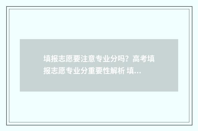 填报志愿要注意专业分吗？高考填报志愿专业分重要性解析 填报志愿要注意的问题