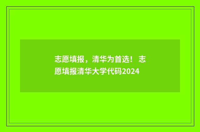 志愿填报，清华为首选！ 志愿填报清华大学代码2024