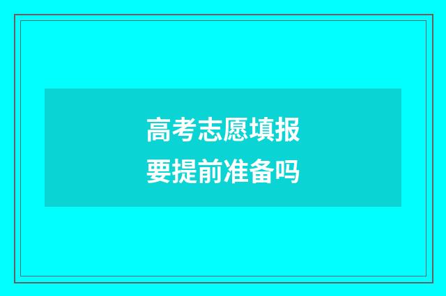 高考志愿填报要提前准备吗