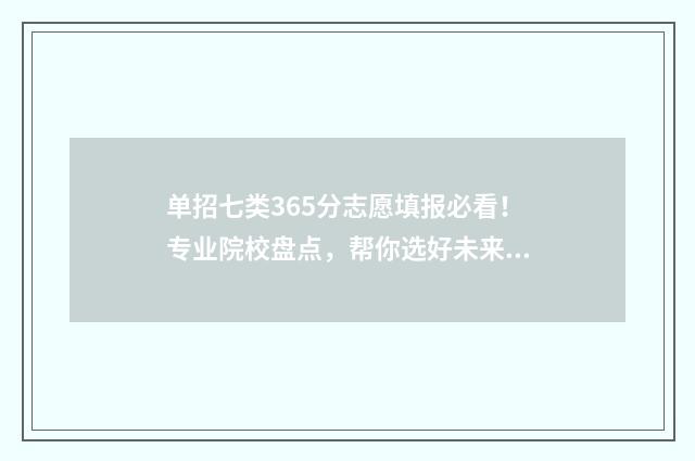 单招七类365分志愿填报必看！专业院校盘点，帮你选好未来路 单招七类一分一档表