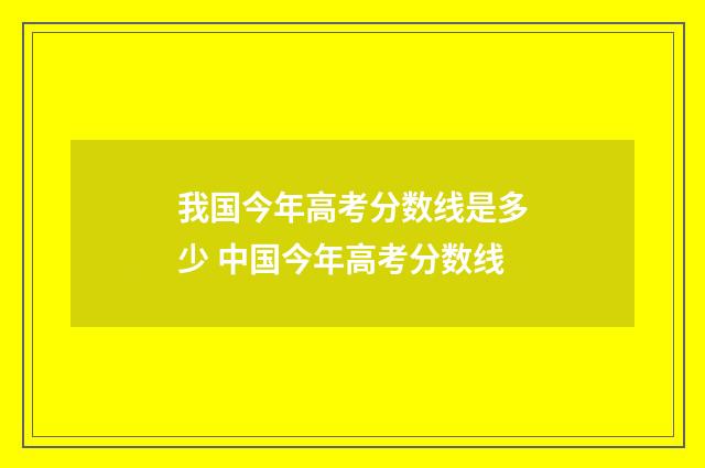 我国今年高考分数线是多少 中国今年高考分数线