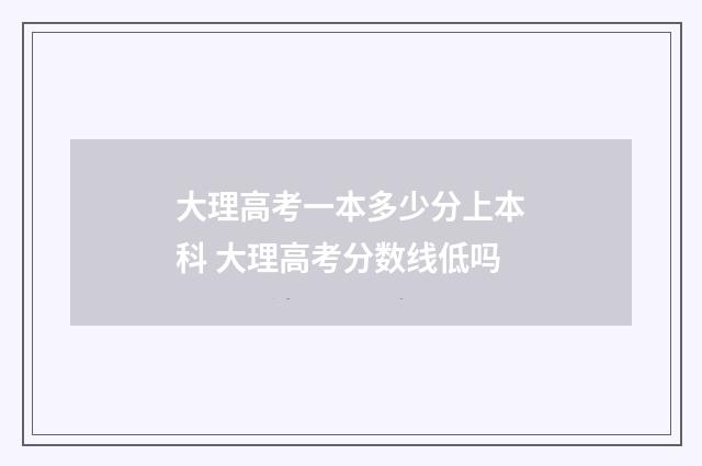 大理高考一本多少分上本科 大理高考分数线低吗