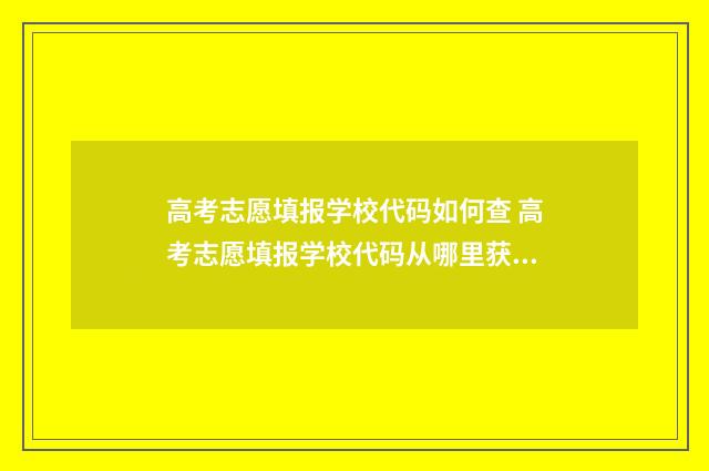 高考志愿填报学校代码如何查 高考志愿填报学校代码从哪里获得