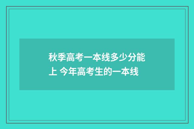 秋季高考一本线多少分能上 今年高考生的一本线