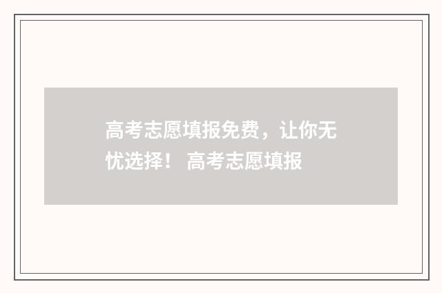 高考志愿填报免费，让你无忧选择！ 高考志愿填报