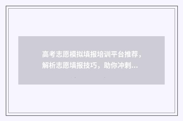 高考志愿模拟填报培训平台推荐，解析志愿填报技巧，助你冲刺理想大学！ 高考志愿模拟填报系统官网山东
